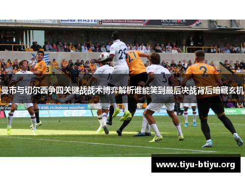 曼市与切尔西争四关键战战术博弈解析谁能笑到最后决战背后暗藏玄机 曼市与切尔西争四关键战战术博弈解析谁能笑到最后决战背后暗藏玄机