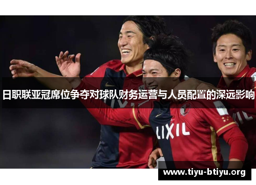 日职联亚冠席位争夺对球队财务运营与人员配置的深远影响 日职联亚冠席位争夺对球队财务运营与人员配置的深远影响