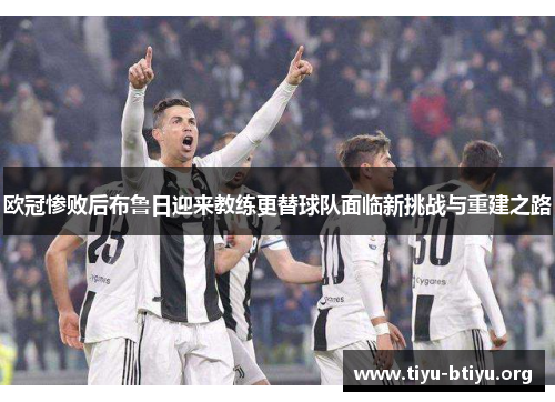 欧冠惨败后布鲁日迎来教练更替球队面临新挑战与重建之路 欧冠惨败后布鲁日迎来教练更替球队面临新挑战与重建之路