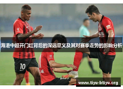 海港中超开门红背后的深远意义及其对赛季走势的影响分析 海港中超开门红背后的深远意义及其对赛季走势的影响分析
