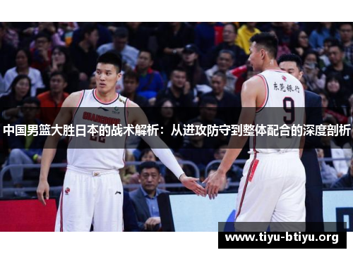 中国男篮大胜日本的战术解析:从进攻防守到整体配合的深度剖析 中国男篮大胜日本的战术解析:从进攻防守到整体配合的深度剖析