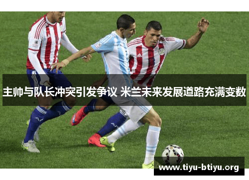 主帅与队长冲突引发争议 米兰未来发展道路充满变数 主帅与队长冲突引发争议 米兰未来发展道路充满变数