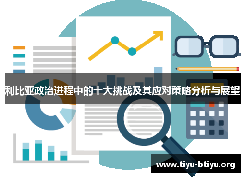 利比亚政治进程中的十大挑战及其应对策略分析与展望 利比亚政治进程中的十大挑战及其应对策略分析与展望