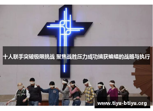 十人联手突破极限挑战 聚焦战胜压力成功擒获蝙蝠的战略与执行 十人联手突破极限挑战 聚焦战胜压力成功擒获蝙蝠的战略与执行