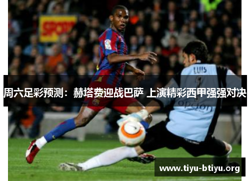 周六足彩预测:赫塔费迎战巴萨 上演精彩西甲强强对决 周六足彩预测:赫塔费迎战巴萨 上演精彩西甲强强对决