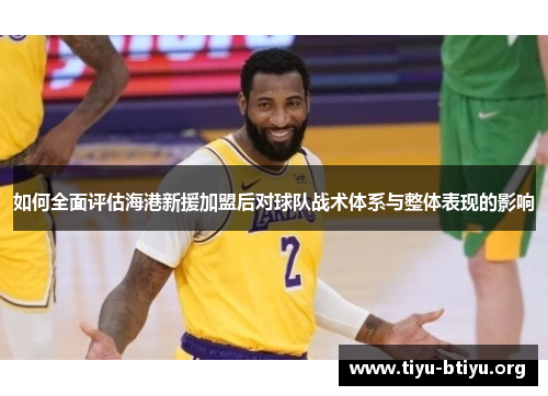 如何全面评估海港新援加盟后对球队战术体系与整体表现的影响 如何全面评估海港新援加盟后对球队战术体系与整体表现的影响