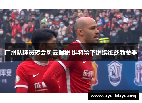 广州队球员转会风云揭秘 谁将留下继续征战新赛季 广州队球员转会风云揭秘 谁将留下继续征战新赛季