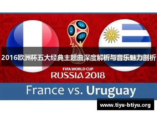 2016欧洲杯五大经典主题曲深度解析与音乐魅力剖析 2016欧洲杯五大经典主题曲深度解析与音乐魅力剖析
