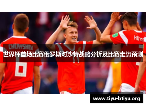 世界杯首场比赛俄罗斯对沙特战略分析及比赛走势预测 世界杯首场比赛俄罗斯对沙特战略分析及比赛走势预测