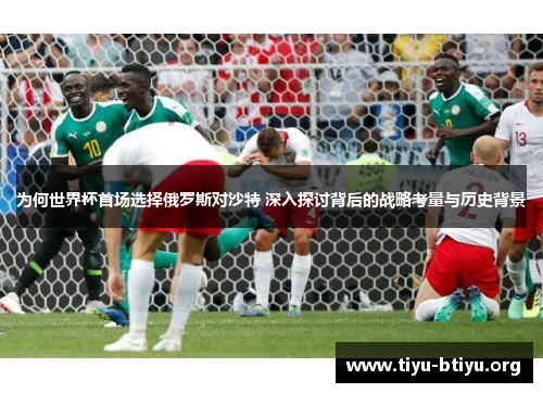 为何世界杯首场选择俄罗斯对沙特 深入探讨背后的战略考量与历史背景 为何世界杯首场选择俄罗斯对沙特 深入探讨背后的战略考量与历史背景