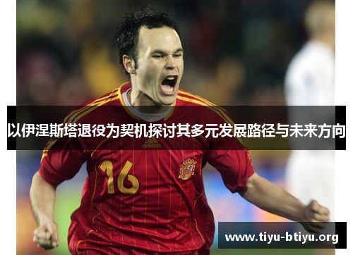 以伊涅斯塔退役为契机探讨其多元发展路径与未来方向 以伊涅斯塔退役为契机探讨其多元发展路径与未来方向