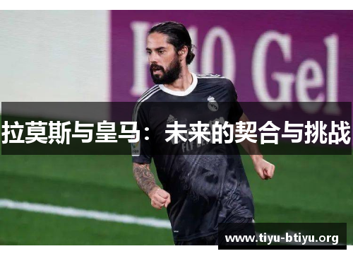 拉莫斯与皇马:未来的契合与挑战 拉莫斯与皇马:未来的契合与挑战
