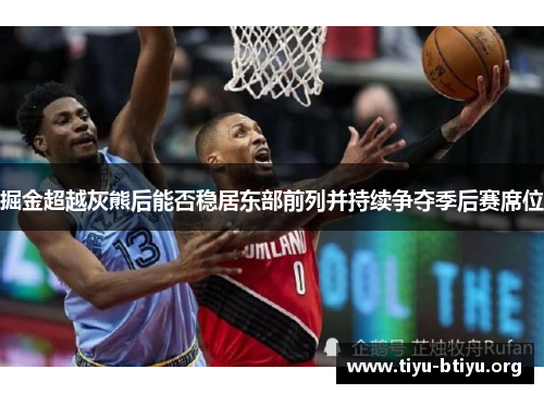 掘金超越灰熊后能否稳居东部前列并持续争夺季后赛席位 掘金超越灰熊后能否稳居东部前列并持续争夺季后赛席位