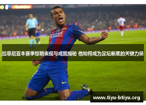拉菲尼亚本赛季惊艳表现与成就揭秘 他如何成为足坛新星的关键力量 拉菲尼亚本赛季惊艳表现与成就揭秘 他如何成为足坛新星的关键力量