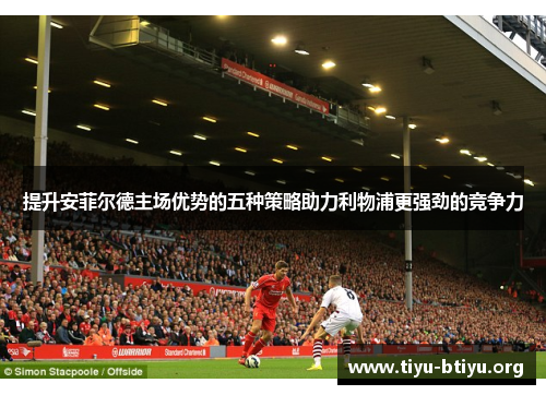 提升安菲尔德主场优势的五种策略助力利物浦更强劲的竞争力 提升安菲尔德主场优势的五种策略助力利物浦更强劲的竞争力