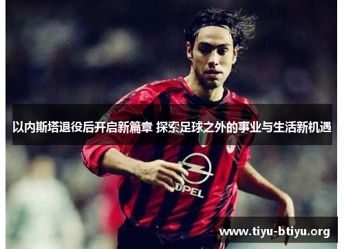 以内斯塔退役后开启新篇章 探索足球之外的事业与生活新机遇 以内斯塔退役后开启新篇章 探索足球之外的事业与生活新机遇