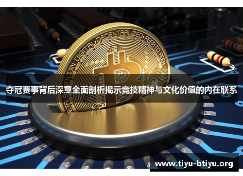 夺冠赛事背后深意全面剖析揭示竞技精神与文化价值的内在联系 夺冠赛事背后深意全面剖析揭示竞技精神与文化价值的内在联系
