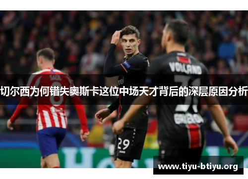 切尔西为何错失奥斯卡这位中场天才背后的深层原因分析 切尔西为何错失奥斯卡这位中场天才背后的深层原因分析