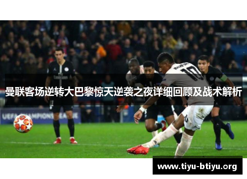 曼联客场逆转大巴黎惊天逆袭之夜详细回顾及战术解析 曼联客场逆转大巴黎惊天逆袭之夜详细回顾及战术解析
