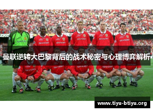 曼联逆转大巴黎背后的战术秘密与心理博弈解析