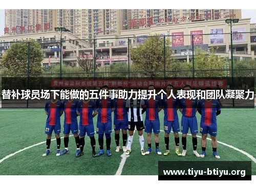 替补球员场下能做的五件事助力提升个人表现和团队凝聚力 替补球员场下能做的五件事助力提升个人表现和团队凝聚力