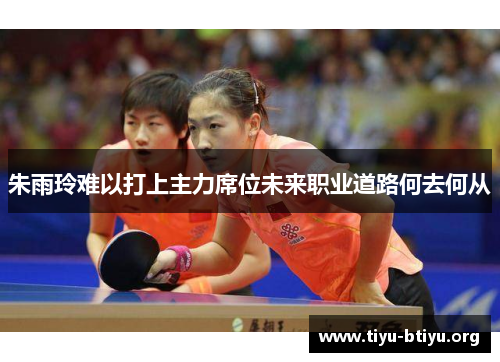 朱雨玲难以打上主力席位未来职业道路何去何从 朱雨玲难以打上主力席位未来职业道路何去何从
