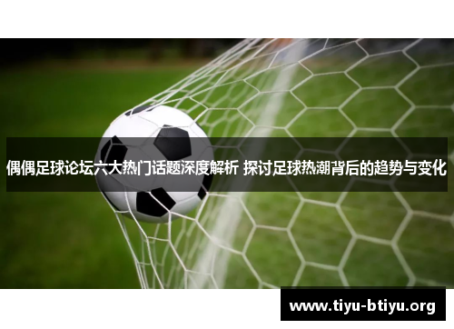偶偶足球论坛六大热门话题深度解析 探讨足球热潮背后的趋势与变化 偶偶足球论坛六大热门话题深度解析 探讨足球热潮背后的趋势与变化