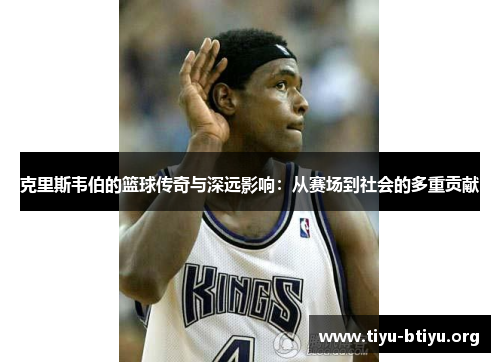 克里斯韦伯的篮球传奇与深远影响:从赛场到社会的多重贡献 克里斯韦伯的篮球传奇与深远影响:从赛场到社会的多重贡献