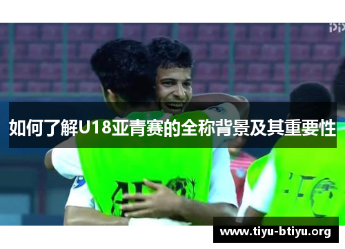 如何了解U18亚青赛的全称背景及其重要性 如何了解U18亚青赛的全称背景及其重要性