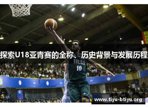 探索U18亚青赛的全称、历史背景与发展历程 探索U18亚青赛的全称、历史背景与发展历程