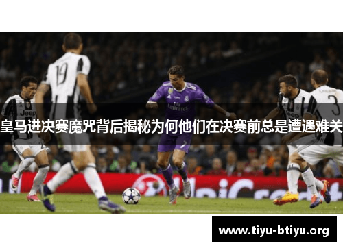 皇马进决赛魔咒背后揭秘为何他们在决赛前总是遭遇难关 皇马进决赛魔咒背后揭秘为何他们在决赛前总是遭遇难关
