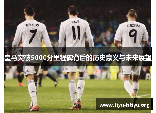 皇马突破5000分里程碑背后的历史意义与未来展望 皇马突破5000分里程碑背后的历史意义与未来展望