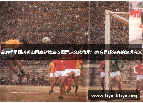 省港杯重回越秀山再启新篇章体现足球文化传承与地方足球复兴的深远意义 省港杯重回越秀山再启新篇章体现足球文化传承与地方足球复兴的深远意义