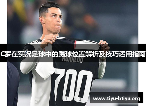 C罗在实况足球中的踢球位置解析及技巧运用指南 C罗在实况足球中的踢球位置解析及技巧运用指南