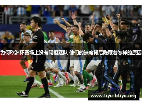 为何欧洲杯赛场上没有阿根廷队 他们的缺席背后隐藏着怎样的原因 为何欧洲杯赛场上没有阿根廷队 他们的缺席背后隐藏着怎样的原因