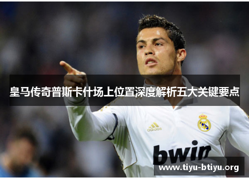 皇马传奇普斯卡什场上位置深度解析五大关键要点 皇马传奇普斯卡什场上位置深度解析五大关键要点