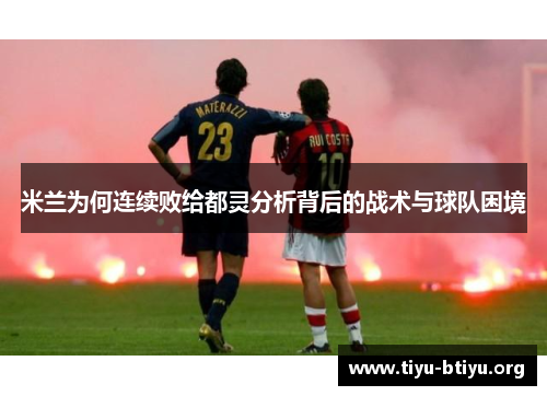 米兰为何连续败给都灵分析背后的战术与球队困境 米兰为何连续败给都灵分析背后的战术与球队困境