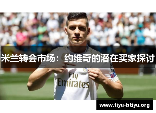 米兰转会市场:约维奇的潜在买家探讨 米兰转会市场:约维奇的潜在买家探讨