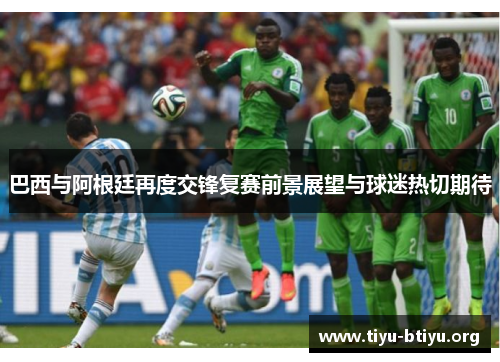 巴西与阿根廷再度交锋复赛前景展望与球迷热切期待 巴西与阿根廷再度交锋复赛前景展望与球迷热切期待