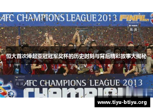 恒大首次捧起亚冠冠军奖杯的历史时刻与背后精彩故事大揭秘