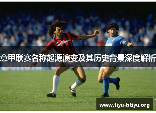 意甲联赛名称起源演变及其历史背景深度解析 意甲联赛名称起源演变及其历史背景深度解析