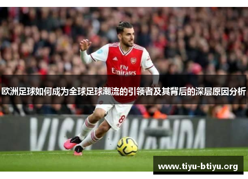 欧洲足球如何成为全球足球潮流的引领者及其背后的深层原因分析 欧洲足球如何成为全球足球潮流的引领者及其背后的深层原因分析
