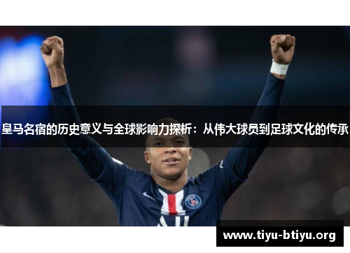 皇马名宿的历史意义与全球影响力探析：从伟大球员到足球文化的传承