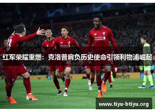 红军荣耀重燃:克洛普肩负历史使命引领利物浦崛起 红军荣耀重燃:克洛普肩负历史使命引领利物浦崛起