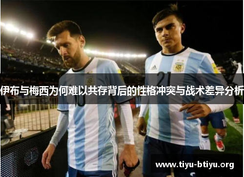 伊布与梅西为何难以共存背后的性格冲突与战术差异分析 伊布与梅西为何难以共存背后的性格冲突与战术差异分析