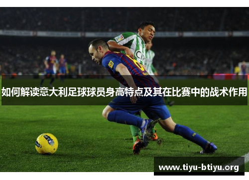 如何解读意大利足球球员身高特点及其在比赛中的战术作用 如何解读意大利足球球员身高特点及其在比赛中的战术作用