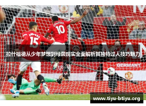 拉什福德从少年梦想到绿茵现实全面解析其独特过人技巧魅力 拉什福德从少年梦想到绿茵现实全面解析其独特过人技巧魅力
