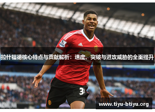 拉什福德核心特点与贡献解析:速度、突破与进攻威胁的全面提升 拉什福德核心特点与贡献解析:速度、突破与进攻威胁的全面提升