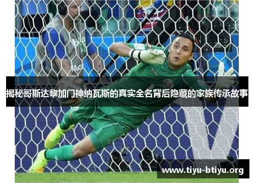 揭秘哥斯达黎加门神纳瓦斯的真实全名背后隐藏的家族传承故事 揭秘哥斯达黎加门神纳瓦斯的真实全名背后隐藏的家族传承故事