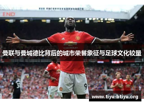 曼联与曼城德比背后的城市荣誉象征与足球文化较量 曼联与曼城德比背后的城市荣誉象征与足球文化较量